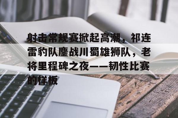 开云登录-关于射击常规赛掀起高潮，祁连雷豹队鏖战川蜀雄狮队，老将里程碑之夜——韧性比赛的样板的信息